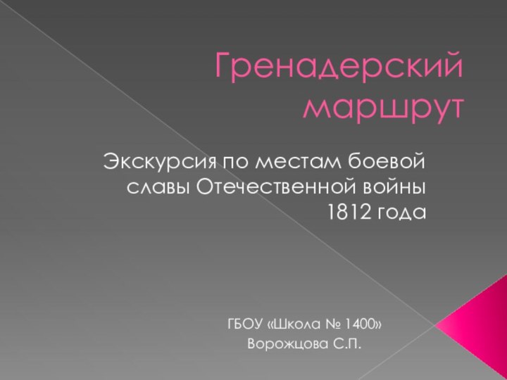 Гренадерский маршрутЭкскурсия по местам боевой славы Отечественной войны 1812 годаГБОУ «Школа № 1400»Ворожцова С.П.