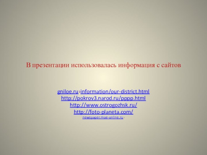 В презентации использовалась информация с сайтовgniloe.ru›information/our-district.htmlhttp://pokrov3.narod.ru/pppp.htmlhttp://www.ostrogozhsk.ru/http://foto-planeta.com/newspaper.moe-online.ru› 