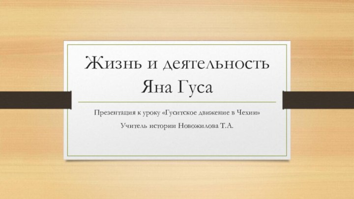 Жизнь и деятельность Яна ГусаПрезентация к уроку «Гуситское движение в Чехии»Учитель истории Новожилова Т.А.