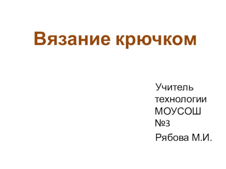 Вязание крючком  Учитель  технологии МОУСОШ №3  Рябова М.И.