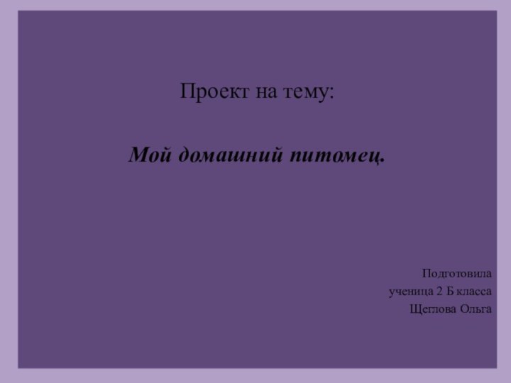 Проект на тему:Мой домашний питомец.Подготовила ученица 2 Б классаЩеглова Ольга