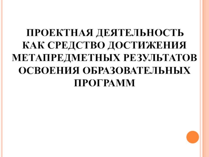 ПРОЕКТНАЯ ДЕЯТЕЛЬНОСТЬ КАК СРЕДСТВО ДОСТИЖЕНИЯ МЕТАПРЕДМЕТНЫХ РЕЗУЛЬТАТОВ ОСВОЕНИЯ ОБРАЗОВАТЕЛЬНЫХ ПРОГРАММ