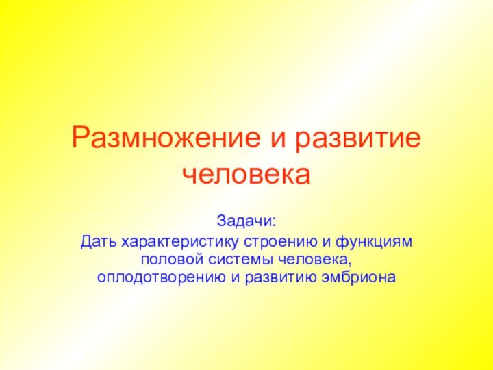 Размножение и развитие человекаЗадачи:Дать характеристику строению и функциям половой системы человека, оплодотворению и развитию эмбриона