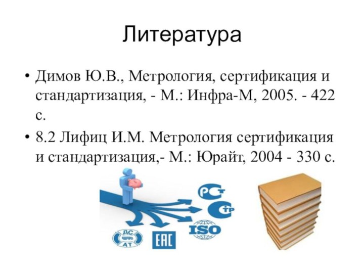 ЛитератураДимов Ю.В., Метрология, сертификация и стандартизация, - М.: Инфра-М, 2005. - 422