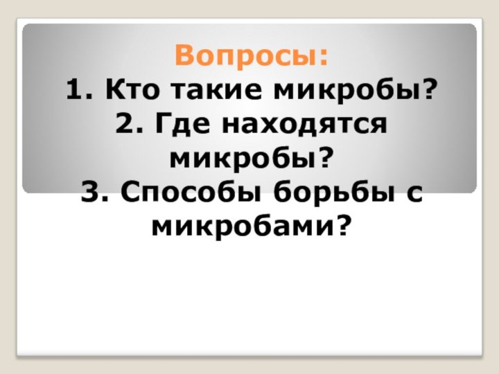 Вопросы: 1. Кто такие микробы? 2. Где находятся микробы? 3. Способы борьбы с микробами?