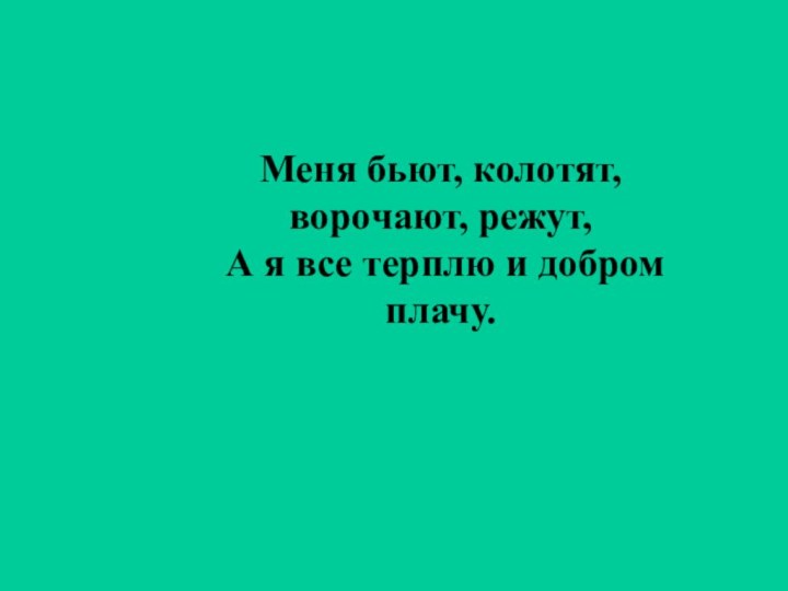 Меня бьют, колотят, ворочают, режут, А я все терплю и добром плачу.