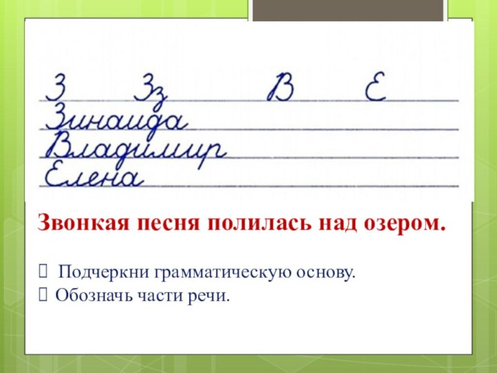 Подчеркни грамматическую основу. Обозначь части речи.  Звонкая песня полилась над озером.