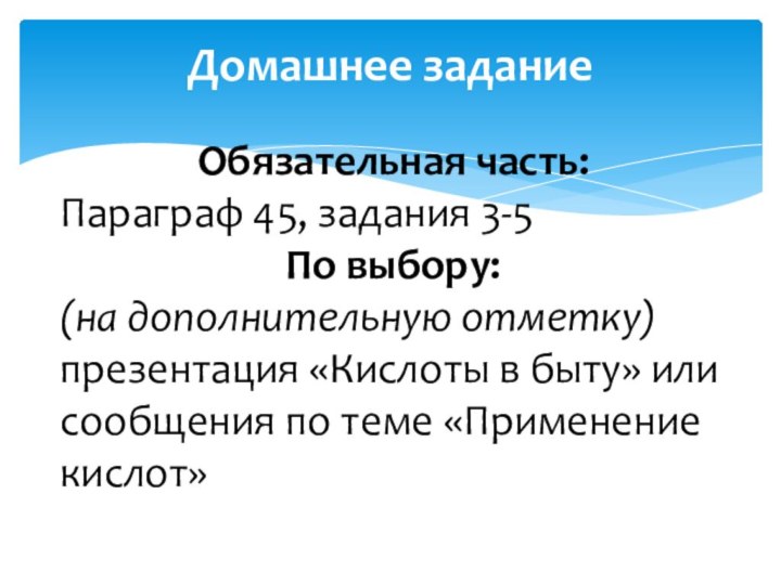 Домашнее заданиеОбязательная часть:Параграф 45, задания 3-5 По выбору:(на дополнительную отметку)презентация «Кислоты в