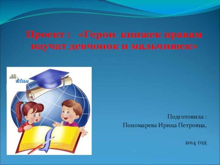 Проект :  «Герои книжек правам научат девчонок и мальчишек»Подготовила :Пономарева Ирина Петровна, 2014 год