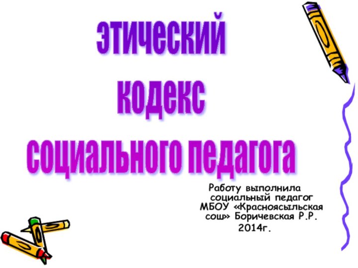 Работу выполнила социальный педагог МБОУ «Красноясыльская сош» Боричевская Р.Р.2014г.этический  кодекс  социального педагога