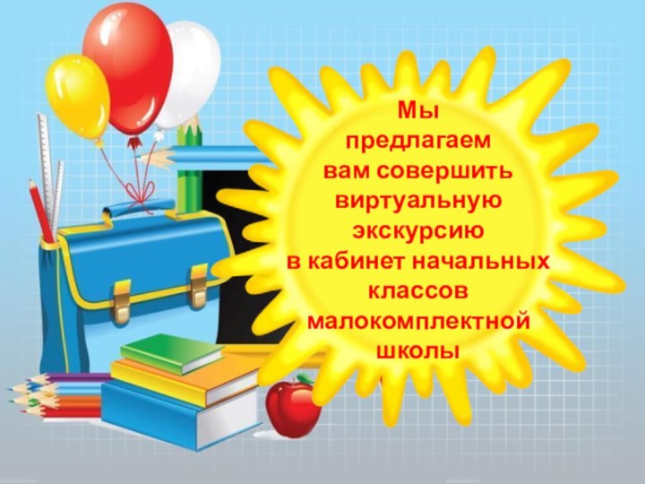 Мы  предлагаем  вам совершить виртуальную экскурсию в кабинет начальных классов  малокомплектной  школы