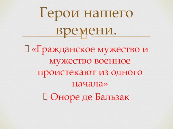 «Гражданское мужество и мужество военное проистекают из одного начала»Оноре де БальзакГерои нашего времени.