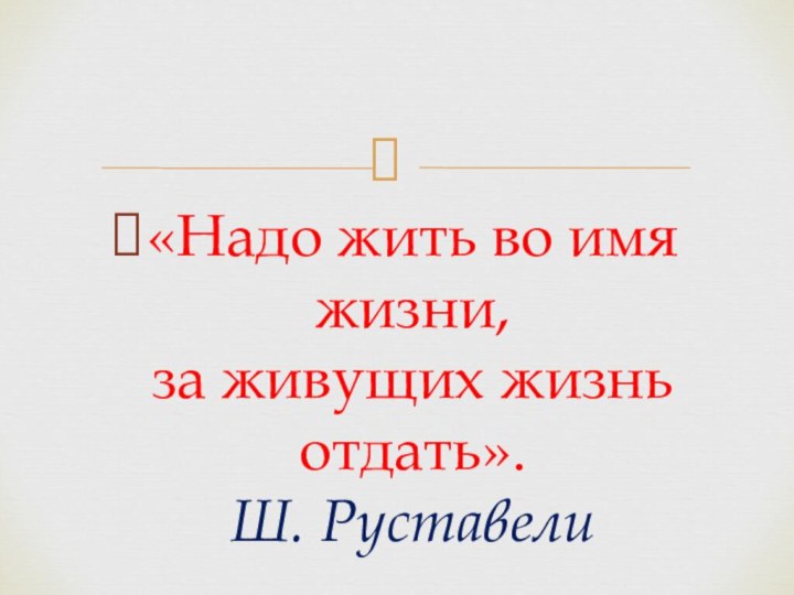 «Надо жить во имя жизни, за живущих жизнь отдать». Ш. Руставели