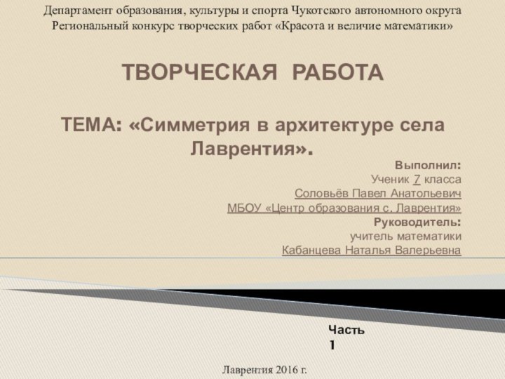 ТВОРЧЕСКАЯ РАБОТА   ТЕМА: «Симметрия в архитектуре села Лаврентия». Выполнил:Ученик 7 классаСоловьёв