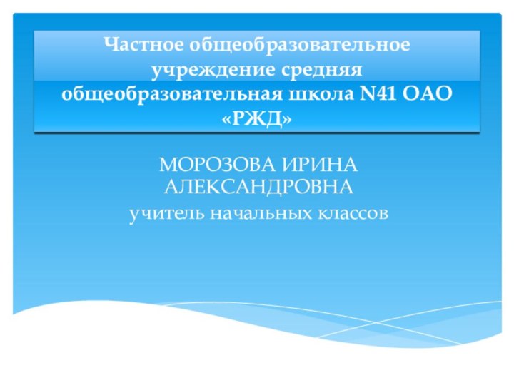 Частное общеобразовательное учреждение средняя общеобразовательная школа N41 ОАО «РЖД» МОРОЗОВА ИРИНА АЛЕКСАНДРОВНАучитель начальных классов