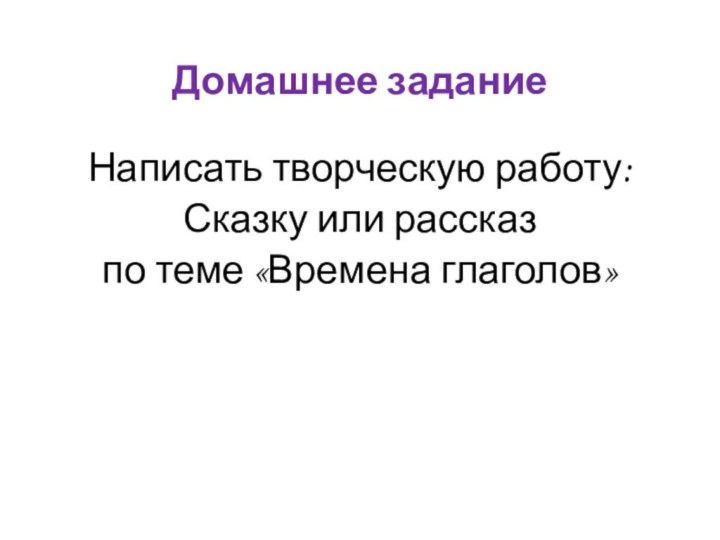 Домашнее заданиеНаписать творческую работу:Сказку или рассказ по теме «Времена глаголов»