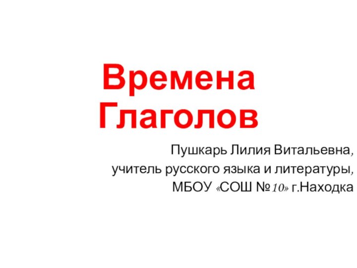 Времена ГлаголовПушкарь Лилия Витальевна,учитель русского языка и литературы,МБОУ «СОШ №10» г.Находка