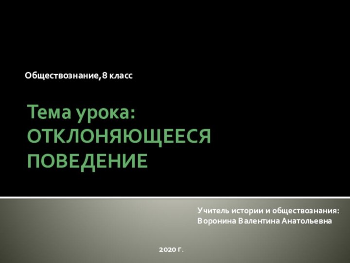 Тема урока: ОТКЛОНЯЮЩЕЕСЯ ПОВЕДЕНИЕОбществознание,8 классУчитель истории и обществознания: Воронина Валентина Анатольевна2020 г.