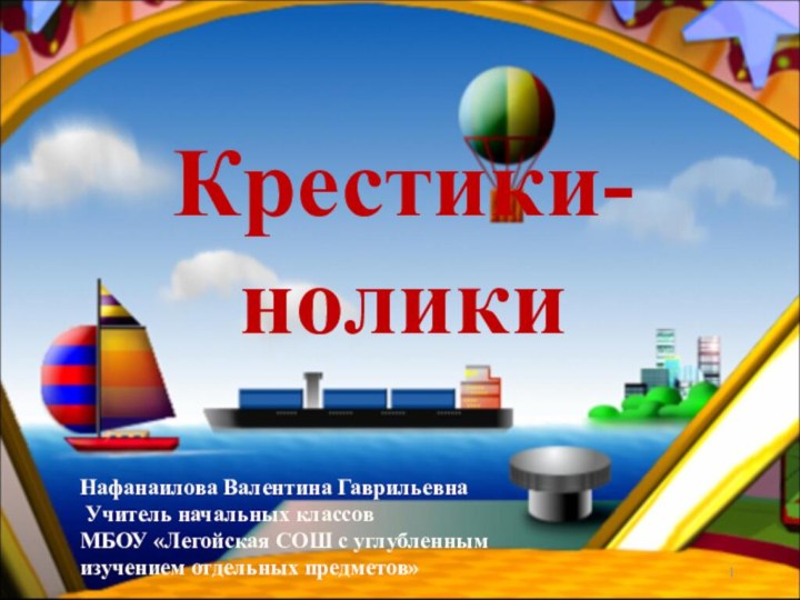 Крестики-ноликиНафанаилова Валентина Гаврильевна Учитель начальных классов МБОУ «Легойская СОШ с углубленным изучением отдельных предметов»