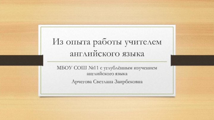 Из опыта работы учителем английского языкаМБОУ СОШ №11 с углублённым изучением английского языка Арчегова Светлана Заирбековна