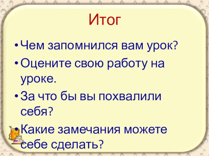 ИтогЧем запомнился вам урок?Оцените свою работу на уроке.За что бы вы похвалили