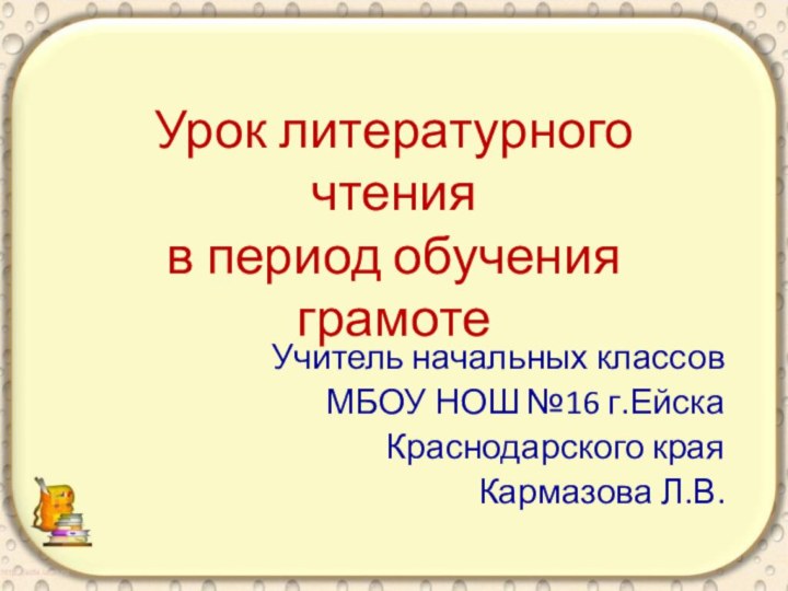 Урок литературного чтения в период обучения грамотеУчитель начальных классовМБОУ НОШ №16 г.ЕйскаКраснодарского краяКармазова Л.В.