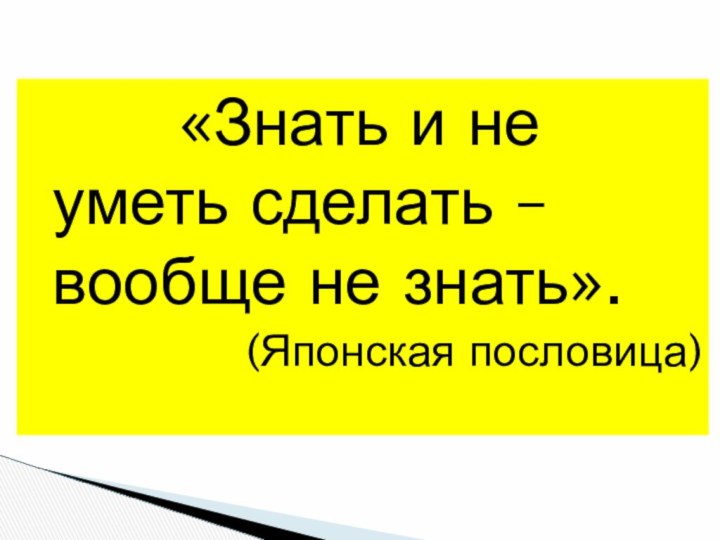 «Знать и не уметь сделать – вообще не знать».(Японская пословица)