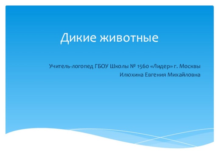 Дикие животные Учитель-логопед ГБОУ Школы № 1560 «Лидер» г. МосквыИлюхина Евгения Михайловна