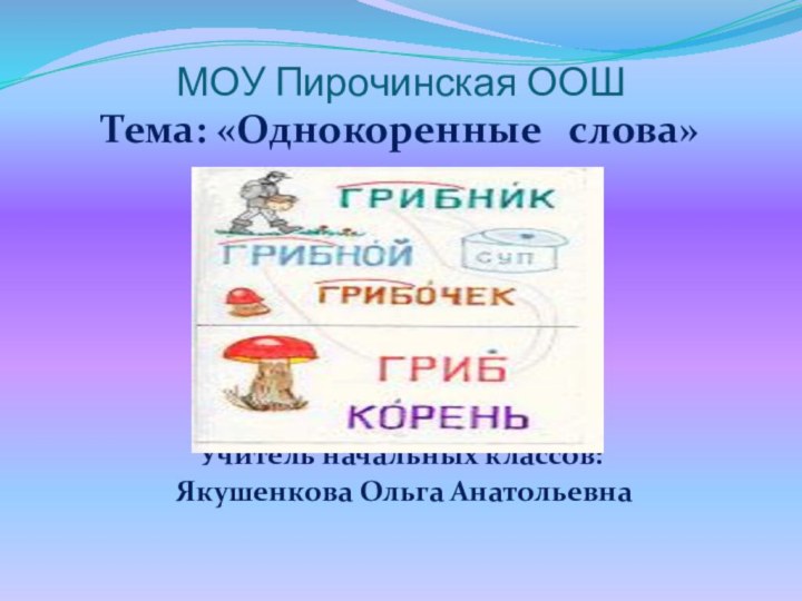 МОУ Пирочинская ООШТема: «Однокоренные   слова»Учитель начальных классов: Якушенкова Ольга Анатольевна