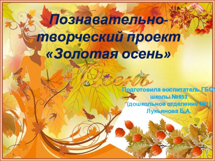 Подготовила воспитатель ГБОУ школы №852  (дошкольное отделение №1) Лукьянова Е.А. Познавательно-творческий проект  «Золотая осень»