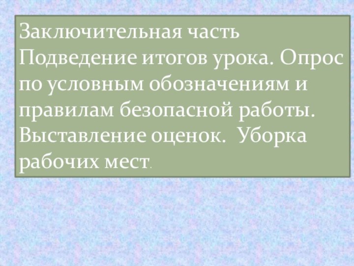 Заключительная часть Подведение итогов урока. Опрос по условным обозначениям и правилам безопасной