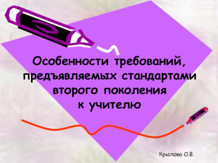 Особенности требований, предъявляемых стандартами второго поколения  к учителюКрылова О.В.