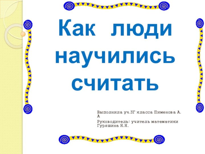 Как  люди научились считатьВыполнила уч.3Г класса Пименова А.АРуководитель: учитель математики Гуряшина Н.Н.