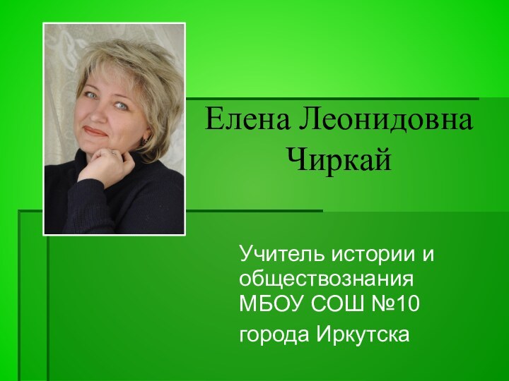 Елена Леонидовна Чиркай  Учитель истории и обществознания МБОУ СОШ №10города Иркутска