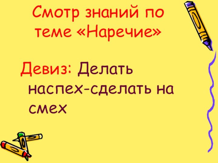 Смотр знаний по теме «Наречие»Девиз: Делать наспех-сделать на смех