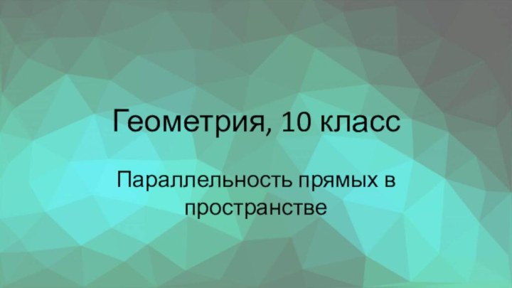 Геометрия, 10 классПараллельность прямых в пространстве