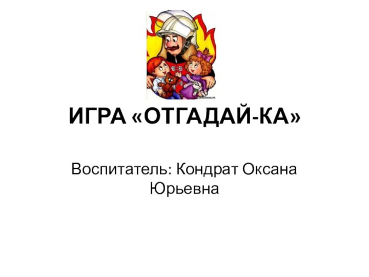 ИГРА «ОТГАДАЙ-КА»Воспитатель: Кондрат Оксана Юрьевна