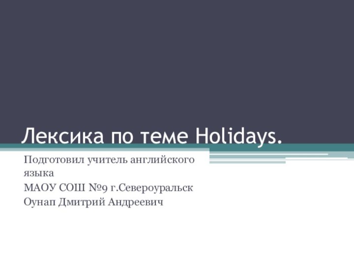 Лексика по теме Holidays.Подготовил учитель английского языкаМАОУ СОШ №9 г.СевероуральскОунап Дмитрий Андреевич