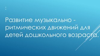 Презентация :Развитие музыкально - ритмических движений для детей дошкольного возраста