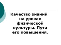 ПРЕЗИНТАЦИЯ ПО ФИЗИЧЕСКОЙ КУЛЬТУРЕ КАЧЕСТВО ЗНАНИЙ НА УРОКАХ ФИЗИЧЕСКОЙ КУЛЬТУРЫ .ПУТИ ЕГО ПОВЫШЕНИЯ