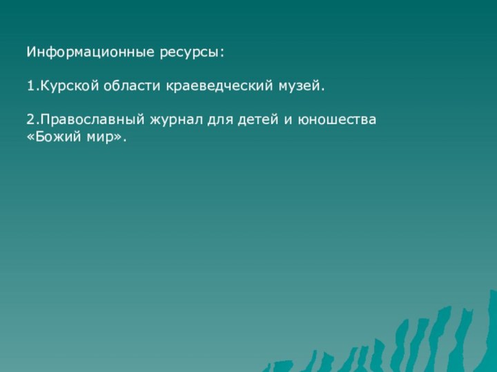 Информационные ресурсы:1.Курской области краеведческий музей.2.Православный журнал для детей и юношества«Божий мир».