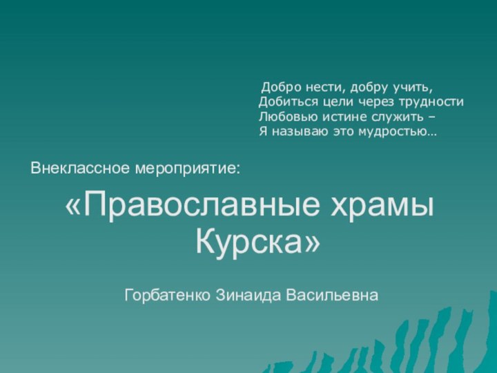 Внеклассное мероприятие:«Православные храмы Курска» Горбатенко Зинаида Васильевна     Добро