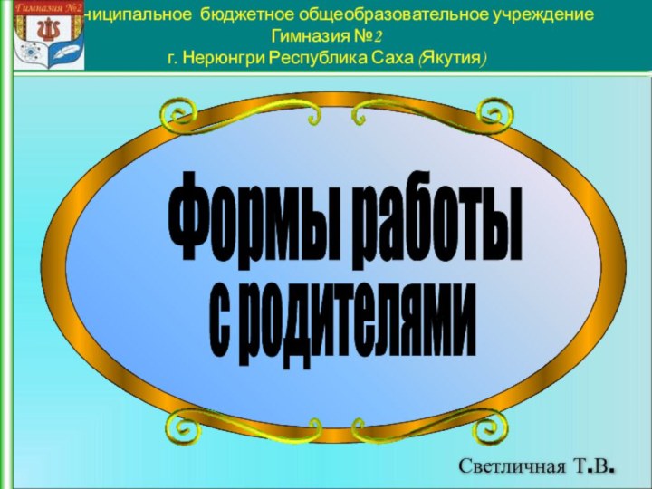 Муниципальное бюджетное общеобразовательное учреждение Гимназия №2 г. Нерюнгри Республика Саха (Якутия)Формы работы с родителями Светличная Т.В.