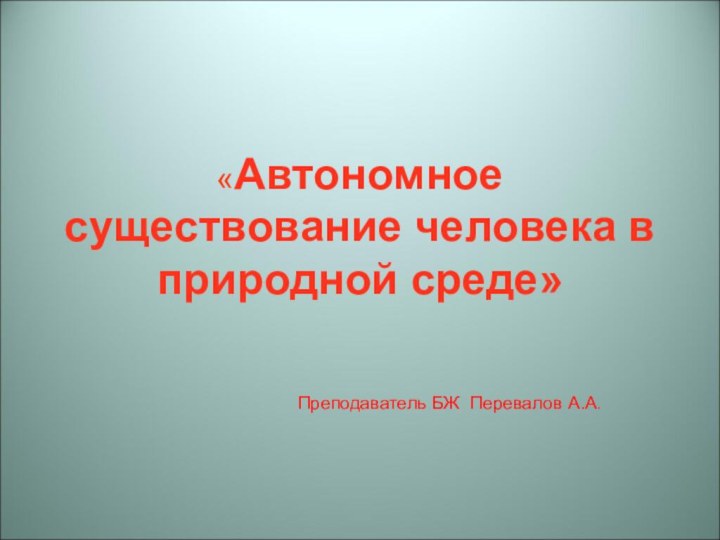 «Автономное существование человека в природной среде»Преподаватель БЖ Перевалов А.А.