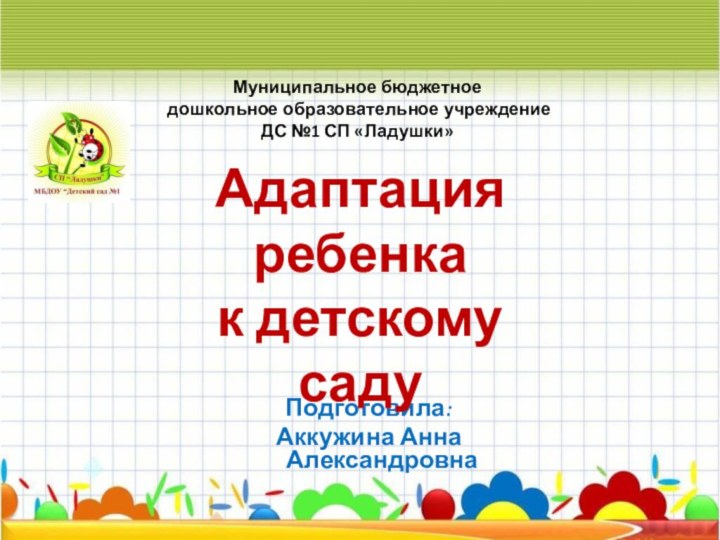 Подготовила:Аккужина Анна АлександровнаАдаптация ребенка к детскому садуМуниципальное бюджетное дошкольное образовательное учреждение ДС №1 СП «Ладушки»