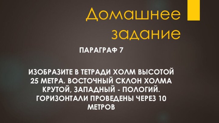 Домашнее заданиеПараграф 7Изобразите в тетради холм высотой 25 метра. Восточный склон холма