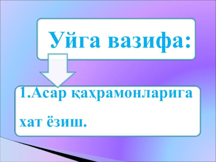 Уйга вазифа:1.Асар қаҳрамонларига хат ёзиш.