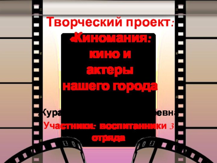 Творческий проект:  «Киномания:  кино и  актеры  нашего городаРуководитель:Журавлева