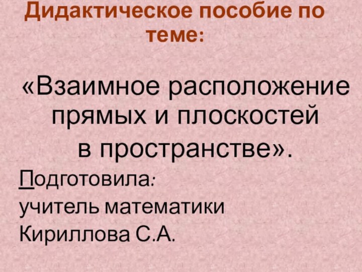 Дидактическое пособие по теме: «Взаимное расположение прямых и плоскостей в пространстве».Подготовила:учитель математики Кириллова С.А.