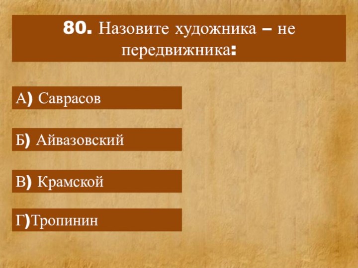 80. Назовите художника – не передвижника:А) СаврасовБ) АйвазовскийВ) КрамскойГ)Тропинин